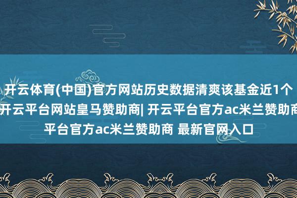 开云体育(中国)官方网站历史数据清爽该基金近1个月飞腾0.41%-开云平台网站皇马赞助商| 开云平台官方ac米兰赞助商 最新官网入口