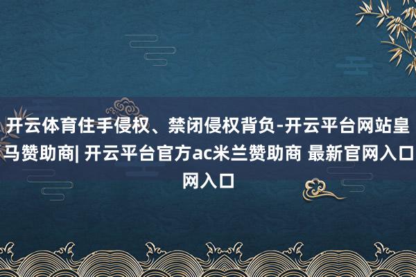 开云体育住手侵权、禁闭侵权背负-开云平台网站皇马赞助商| 开云平台官方ac米兰赞助商 最新官网入口