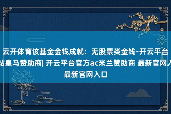 云开体育该基金金钱成就：无股票类金钱-开云平台网站皇马赞助商| 开云平台官方ac米兰赞助商 最新官网入口
