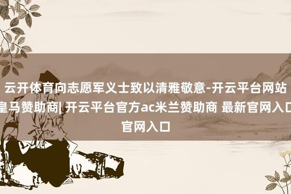 云开体育向志愿军义士致以清雅敬意-开云平台网站皇马赞助商| 开云平台官方ac米兰赞助商 最新官网入口