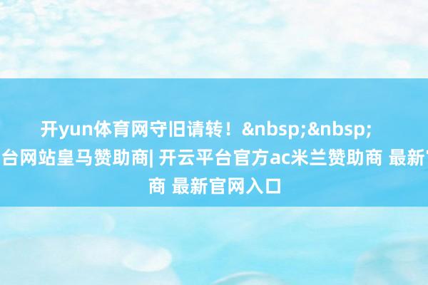 开yun体育网守旧请转! -开云平台网站皇马赞助商| 开云平台官方ac米兰赞助商 最新官网入口