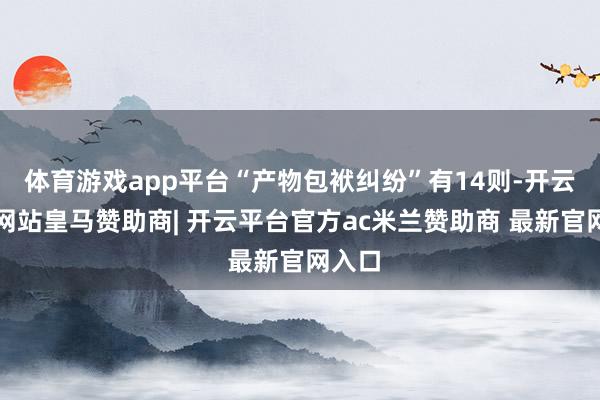 体育游戏app平台“产物包袱纠纷”有14则-开云平台网站皇马赞助商| 开云平台官方ac米兰赞助商 最新官网入口
