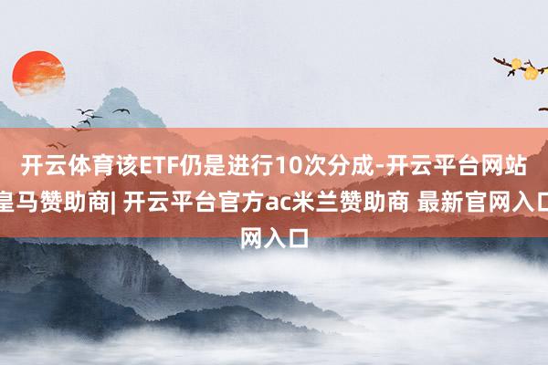 开云体育该ETF仍是进行10次分成-开云平台网站皇马赞助商| 开云平台官方ac米兰赞助商 最新官网入口