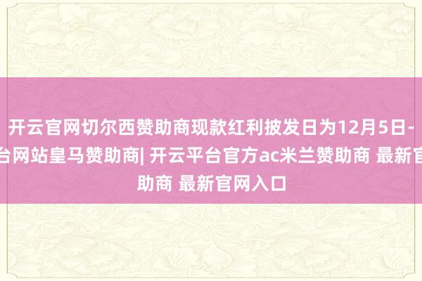 开云官网切尔西赞助商现款红利披发日为12月5日-开云平台网站皇马赞助商| 开云平台官方ac米兰赞助商 最新官网入口