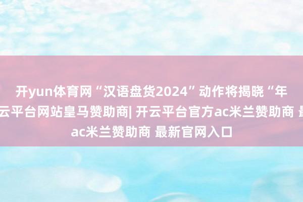 开yun体育网“汉语盘货2024”动作将揭晓“年度字词”-开云平台网站皇马赞助商| 开云平台官方ac米兰赞助商 最新官网入口