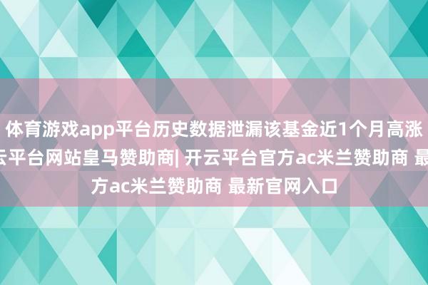 体育游戏app平台历史数据泄漏该基金近1个月高涨0.99%-开云平台网站皇马赞助商| 开云平台官方ac米兰赞助商 最新官网入口