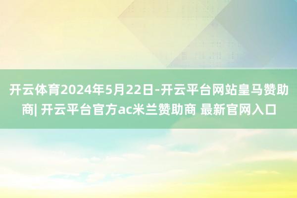 开云体育2024年5月22日-开云平台网站皇马赞助商| 开云平台官方ac米兰赞助商 最新官网入口