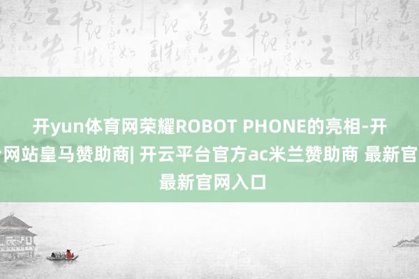 开yun体育网荣耀ROBOT PHONE的亮相-开云平台网站皇马赞助商| 开云平台官方ac米兰赞助商 最新官网入口