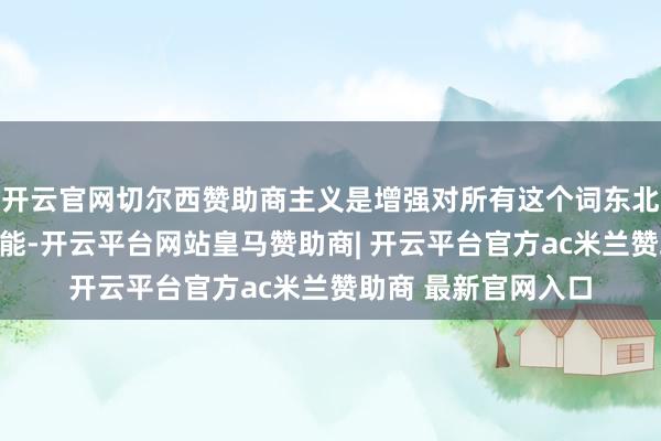 开云官网切尔西赞助商主义是增强对所有这个词东北地区的政策约束才能-开云平台网站皇马赞助商| 开云平台官方ac米兰赞助商 最新官网入口