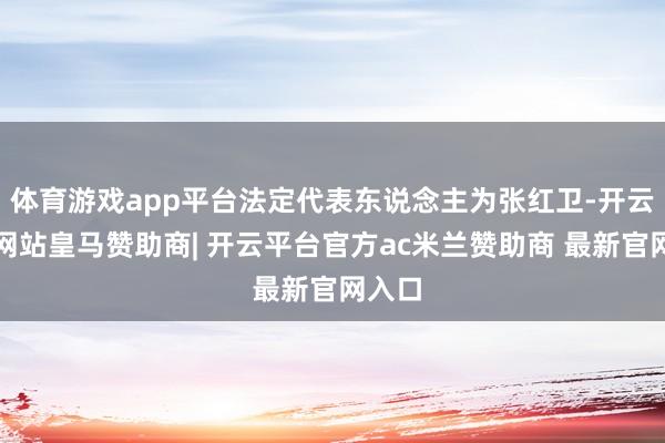 体育游戏app平台法定代表东说念主为张红卫-开云平台网站皇马赞助商| 开云平台官方ac米兰赞助商 最新官网入口