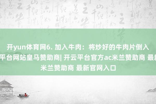 开yun体育网6. 加入牛肉：将炒好的牛肉片倒入锅中-开云平台网站皇马赞助商| 开云平台官方ac米兰赞助商 最新官网入口