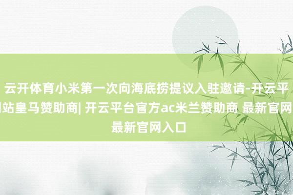 云开体育小米第一次向海底捞提议入驻邀请-开云平台网站皇马赞助商| 开云平台官方ac米兰赞助商 最新官网入口