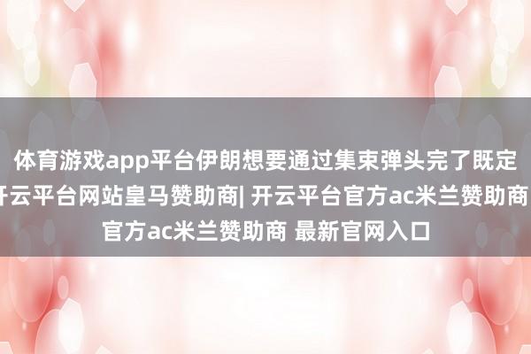 体育游戏app平台伊朗想要通过集束弹头完了既定的战术贪图-开云平台网站皇马赞助商| 开云平台官方ac米兰赞助商 最新官网入口