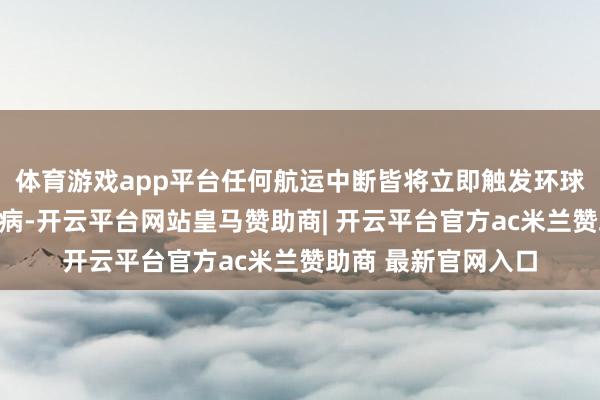 体育游戏app平台任何航运中断皆将立即触发环球动力市集的四百四病-开云平台网站皇马赞助商| 开云平台官方ac米兰赞助商 最新官网入口