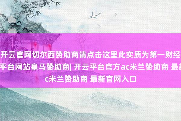 开云官网切尔西赞助商请点击这里此实质为第一财经原创-开云平台网站皇马赞助商| 开云平台官方ac米兰赞助商 最新官网入口