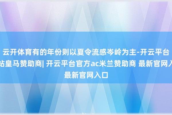 云开体育有的年份则以夏令流感岑岭为主-开云平台网站皇马赞助商| 开云平台官方ac米兰赞助商 最新官网入口