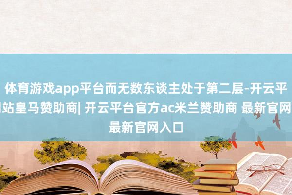 体育游戏app平台而无数东谈主处于第二层-开云平台网站皇马赞助商| 开云平台官方ac米兰赞助商 最新官网入口