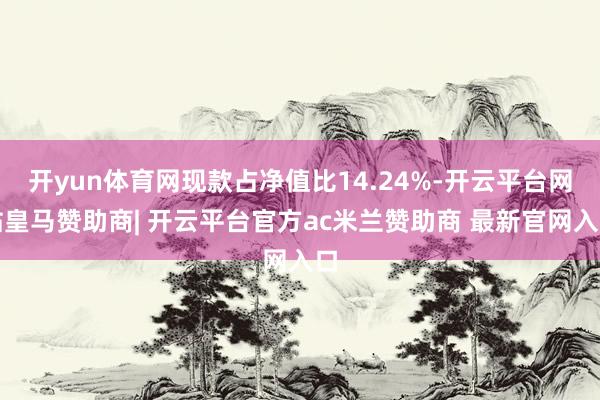 开yun体育网现款占净值比14.24%-开云平台网站皇马赞助商| 开云平台官方ac米兰赞助商 最新官网入口