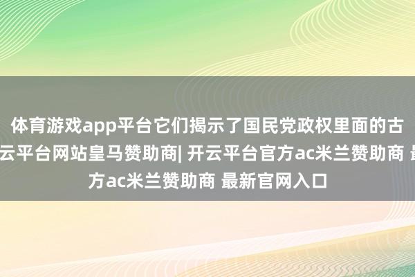 体育游戏app平台它们揭示了国民党政权里面的古老和杂乱-开云平台网站皇马赞助商| 开云平台官方ac米兰赞助商 最新官网入口
