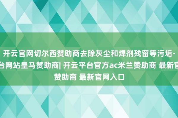 开云官网切尔西赞助商去除灰尘和焊剂残留等污垢-开云平台网站皇马赞助商| 开云平台官方ac米兰赞助商 最新官网入口