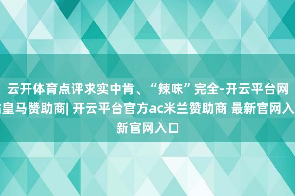云开体育点评求实中肯、“辣味”完全-开云平台网站皇马赞助商| 开云平台官方ac米兰赞助商 最新官网入口
