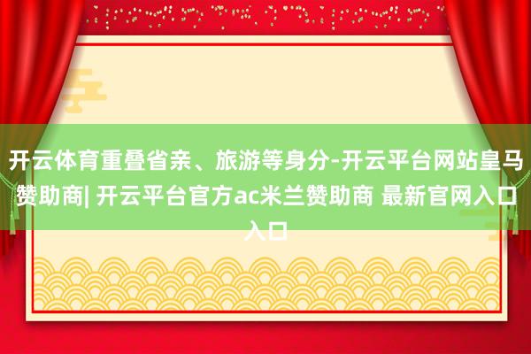 开云体育重叠省亲、旅游等身分-开云平台网站皇马赞助商| 开云平台官方ac米兰赞助商 最新官网入口