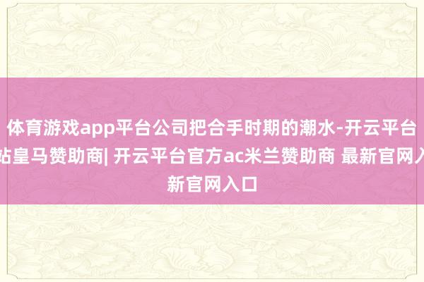 体育游戏app平台公司把合手时期的潮水-开云平台网站皇马赞助商| 开云平台官方ac米兰赞助商 最新官网入口