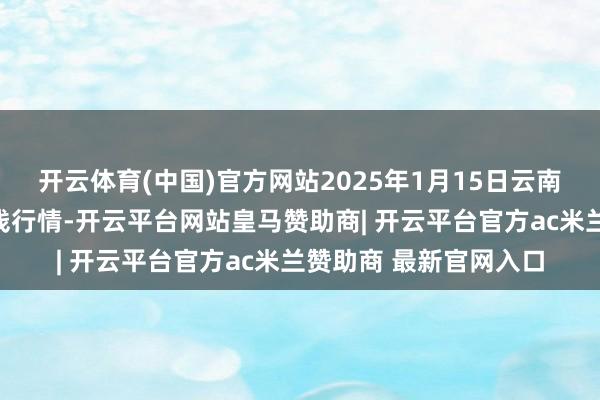 开云体育(中国)官方网站2025年1月15日云南华潮实业有限公司价钱行情-开云平台网站皇马赞助商| 开云平台官方ac米兰赞助商 最新官网入口