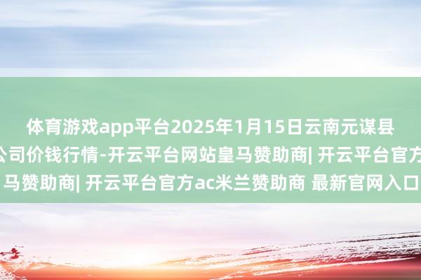 体育游戏app平台2025年1月15日云南元谋县蔬菜往复阛阓有限背负公司价钱行情-开云平台网站皇马赞助商| 开云平台官方ac米兰赞助商 最新官网入口