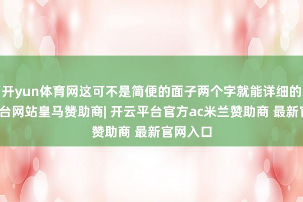 开yun体育网这可不是简便的面子两个字就能详细的-开云平台网站皇马赞助商| 开云平台官方ac米兰赞助商 最新官网入口