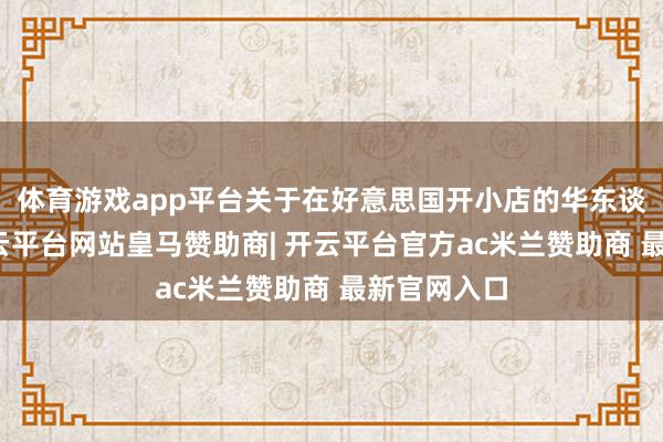 体育游戏app平台关于在好意思国开小店的华东谈主来说-开云平台网站皇马赞助商| 开云平台官方ac米兰赞助商 最新官网入口