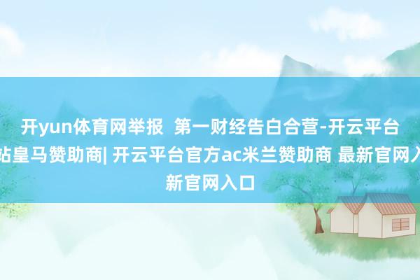 开yun体育网举报 第一财经告白合营-开云平台网站皇马赞助商| 开云平台官方ac米兰赞助商 最新官网入口