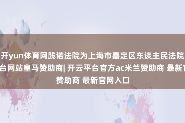 开yun体育网践诺法院为上海市嘉定区东谈主民法院-开云平台网站皇马赞助商| 开云平台官方ac米兰赞助商 最新官网入口