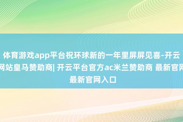 体育游戏app平台祝环球新的一年里屏屏见喜-开云平台网站皇马赞助商| 开云平台官方ac米兰赞助商 最新官网入口