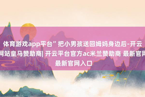 体育游戏app平台”把小男孩送回姆妈身边后-开云平台网站皇马赞助商| 开云平台官方ac米兰赞助商 最新官网入口