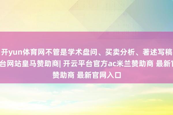 开yun体育网不管是学术盘问、买卖分析、著述写稿-开云平台网站皇马赞助商| 开云平台官方ac米兰赞助商 最新官网入口
