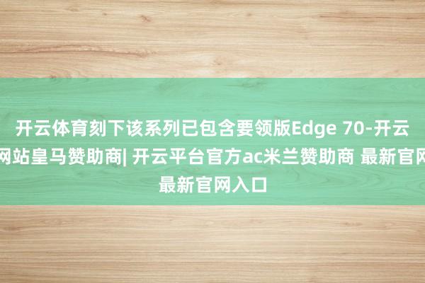 开云体育刻下该系列已包含要领版Edge 70-开云平台网站皇马赞助商| 开云平台官方ac米兰赞助商 最新官网入口