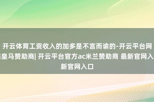 开云体育工资收入的加多是不言而谕的-开云平台网站皇马赞助商| 开云平台官方ac米兰赞助商 最新官网入口