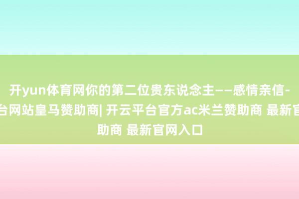开yun体育网你的第二位贵东说念主——感情亲信-开云平台网站皇马赞助商| 开云平台官方ac米兰赞助商 最新官网入口