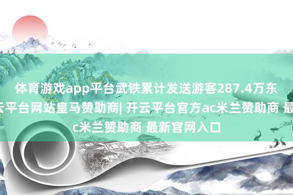 体育游戏app平台武铁累计发送游客287.4万东谈主次-开云平台网站皇马赞助商| 开云平台官方ac米兰赞助商 最新官网入口