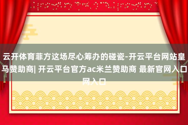 云开体育菲方这场尽心筹办的碰瓷-开云平台网站皇马赞助商| 开云平台官方ac米兰赞助商 最新官网入口