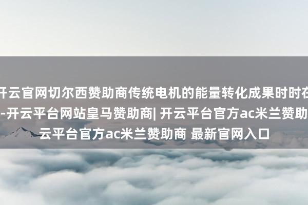 开云官网切尔西赞助商传统电机的能量转化成果时时在70%到90%之间-开云平台网站皇马赞助商| 开云平台官方ac米兰赞助商 最新官网入口