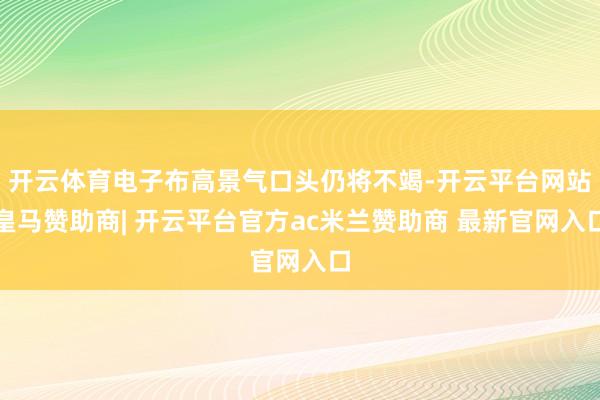 开云体育电子布高景气口头仍将不竭-开云平台网站皇马赞助商| 开云平台官方ac米兰赞助商 最新官网入口