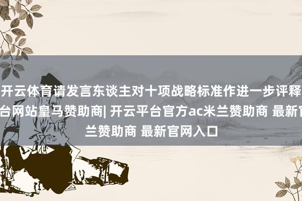 开云体育请发言东谈主对十项战略标准作进一步评释-开云平台网站皇马赞助商| 开云平台官方ac米兰赞助商 最新官网入口