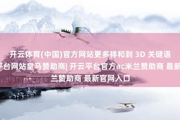 开云体育(中国)官方网站更多祥和到 3D 关键语义-开云平台网站皇马赞助商| 开云平台官方ac米兰赞助商 最新官网入口
