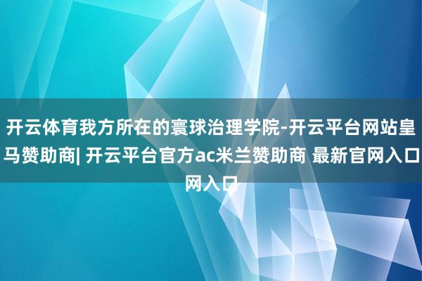 开云体育我方所在的寰球治理学院-开云平台网站皇马赞助商| 开云平台官方ac米兰赞助商 最新官网入口