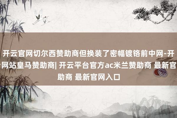 开云官网切尔西赞助商但换装了密幅镀铬前中网-开云平台网站皇马赞助商| 开云平台官方ac米兰赞助商 最新官网入口