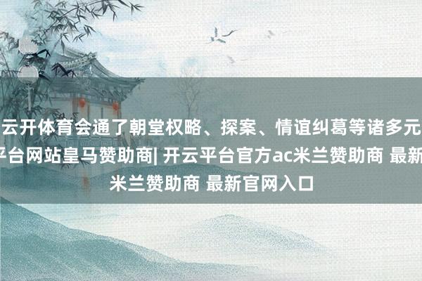 云开体育会通了朝堂权略、探案、情谊纠葛等诸多元素-开云平台网站皇马赞助商| 开云平台官方ac米兰赞助商 最新官网入口
