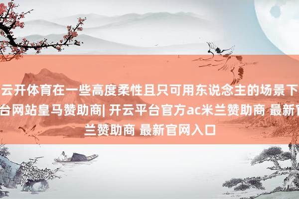 云开体育在一些高度柔性且只可用东说念主的场景下-开云平台网站皇马赞助商| 开云平台官方ac米兰赞助商 最新官网入口
