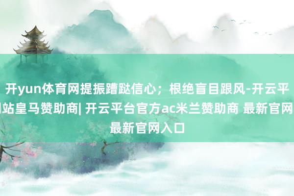 开yun体育网提振蹧跶信心；根绝盲目跟风-开云平台网站皇马赞助商| 开云平台官方ac米兰赞助商 最新官网入口